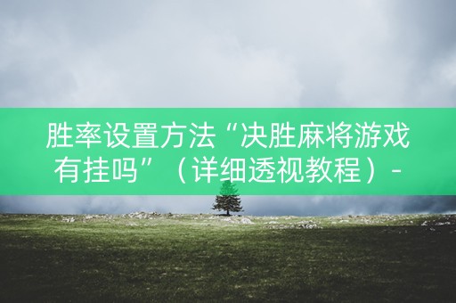 胜率设置方法“决胜麻将游戏有挂吗”（详细透视教程）-哔哩哔哩