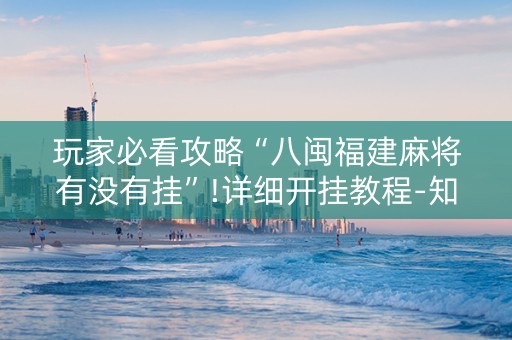玩家必看攻略“八闽福建麻将有没有挂”!详细开挂教程-知乎