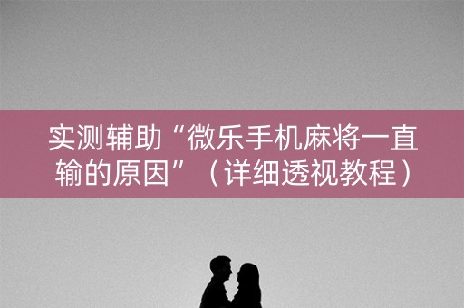 实测辅助“微乐手机麻将一直输的原因”（详细透视教程）-哔哩哔哩