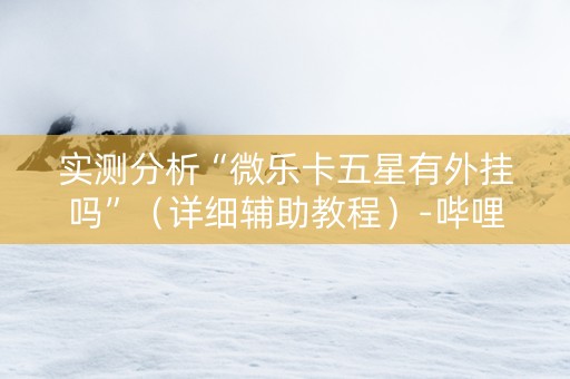 实测分析“微乐卡五星有外挂吗”（详细辅助教程）-哔哩哔哩