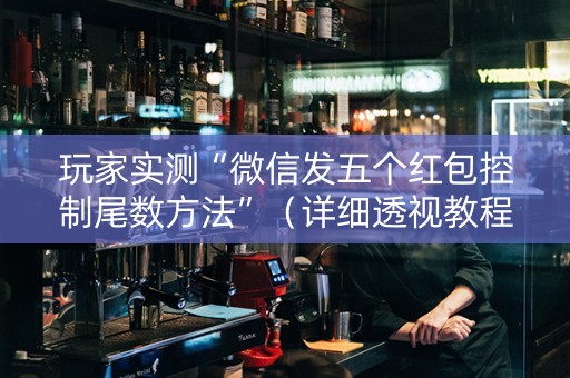 玩家实测“微信发五个红包控制尾数方法”（详细透视教程）-哔哩哔哩