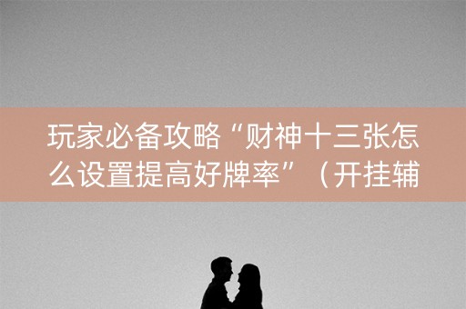 玩家必备攻略“财神十三张怎么设置提高好牌率”（开挂辅助器脚本)