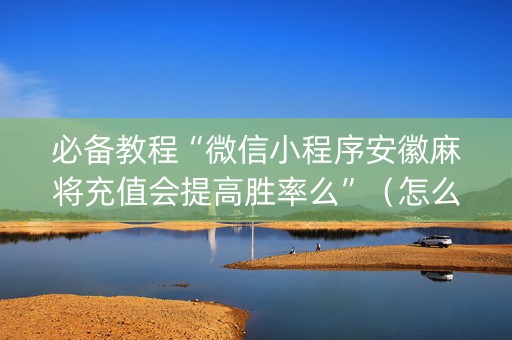 必备教程“微信小程序安徽麻将充值会提高胜率么”（怎么调胜率)