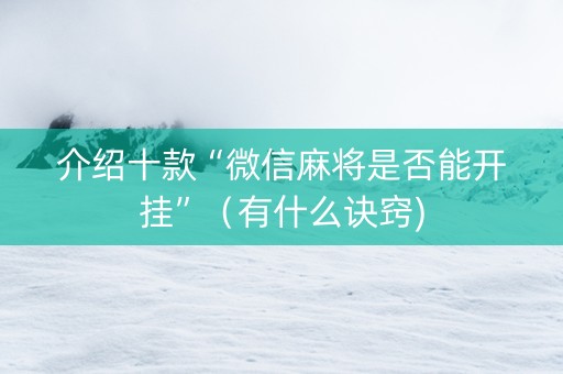 介绍十款“微信麻将是否能开挂”（有什么诀窍)