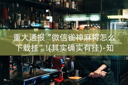 重大通报“微信雀神麻将怎么下载挂”!(其实确实有挂)-知乎