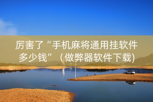 厉害了“手机麻将通用挂软件多少钱”（做弊器软件下载)