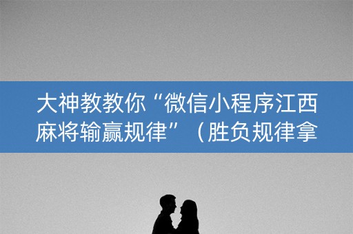 大神教教你“微信小程序江西麻将输赢规律”（胜负规律拿好牌)