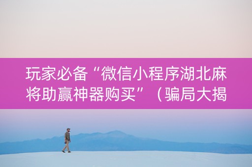 玩家必备“微信小程序湖北麻将助赢神器购买”（骗局大揭秘)