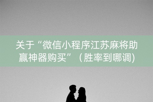 关于“微信小程序江苏麻将助赢神器购买”（胜率到哪调)