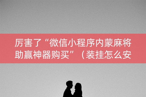厉害了“微信小程序内蒙麻将助赢神器购买”（装挂怎么安装)
