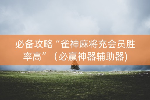 必备攻略“雀神麻将充会员胜率高”（必赢神器辅助器)