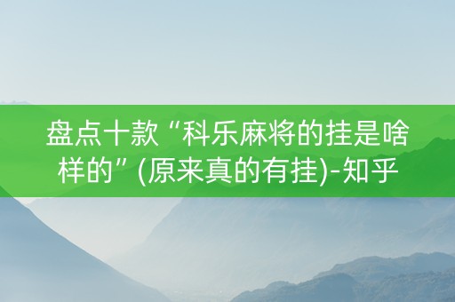 盘点十款“科乐麻将的挂是啥样的”(原来真的有挂)-知乎