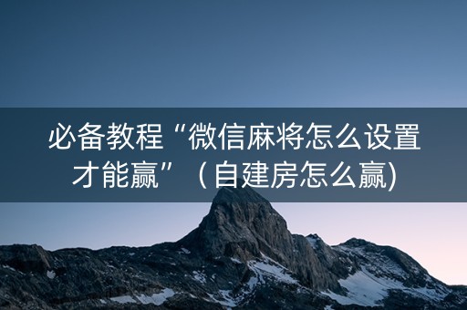 必备教程“微信麻将怎么设置才能赢”（自建房怎么赢)