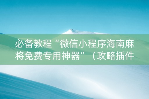 必备教程“微信小程序海南麻将免费专用神器”（攻略插件)
