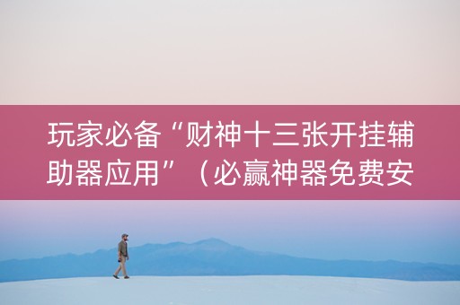 玩家必备“财神十三张开挂辅助器应用”（必赢神器免费安装)