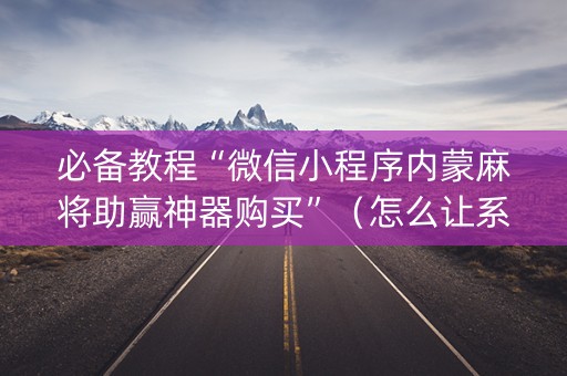 必备教程“微信小程序内蒙麻将助赢神器购买”（怎么让系统给自己好牌)