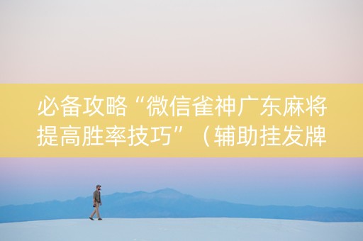 必备攻略“微信雀神广东麻将提高胜率技巧”（辅助挂发牌规律)