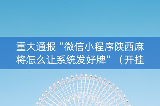重大通报“微信小程序陕西麻将怎么让系统发好牌”（开挂辅助插件)