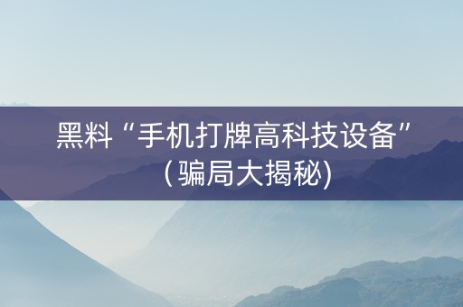 黑料“手机打牌高科技设备”（骗局大揭秘)