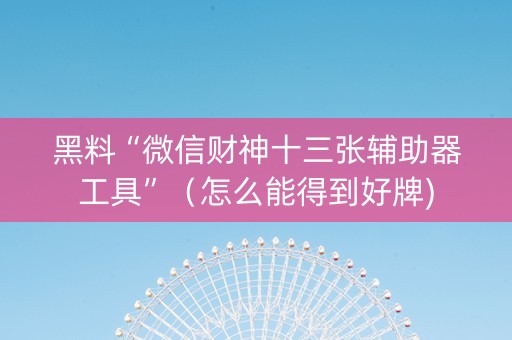 黑料“微信财神十三张辅助器工具”（怎么能得到好牌)