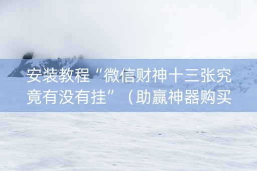 安装教程“微信财神十三张究竟有没有挂”（助赢神器购买)