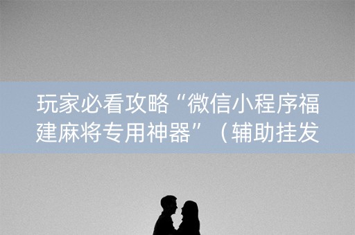玩家必看攻略“微信小程序福建麻将专用神器”（辅助挂发牌规律)