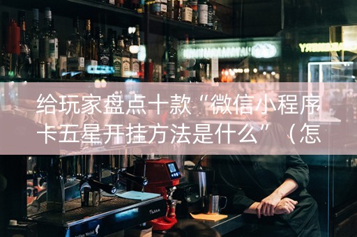 给玩家盘点十款“微信小程序卡五星开挂方法是什么”（怎么控制输赢)