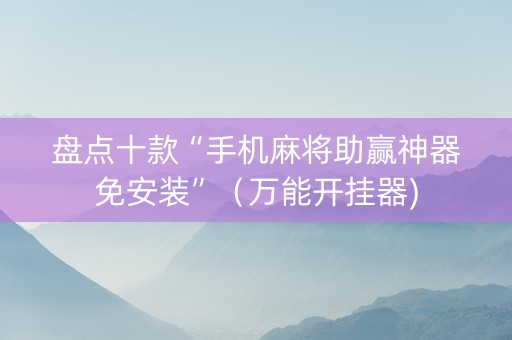 盘点十款“手机麻将助赢神器免安装”（万能开挂器)
