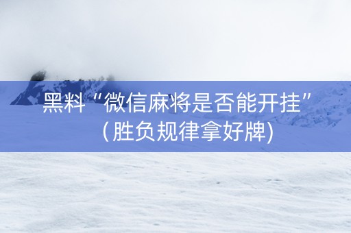 黑料“微信麻将是否能开挂”（胜负规律拿好牌)