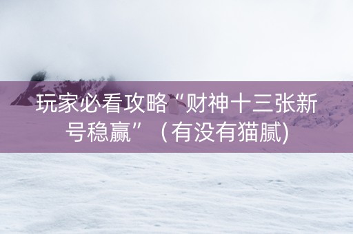 玩家必看攻略“财神十三张新号稳赢”（有没有猫腻)