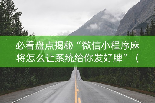 必看盘点揭秘“微信小程序麻将怎么让系统给你发好牌”（怎么能调好牌)