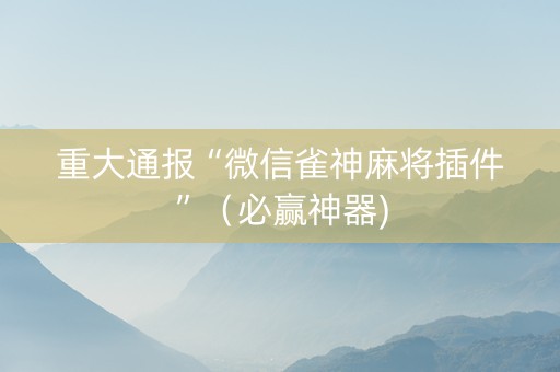 重大通报“微信雀神麻将插件”（必赢神器)