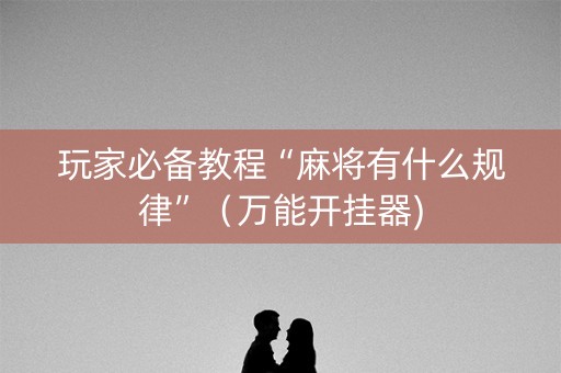 玩家必备教程“麻将有什么规律”（万能开挂器)