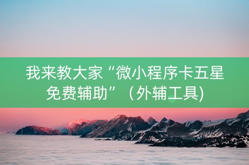 我来教大家“微小程序卡五星免费辅助”（外辅工具)