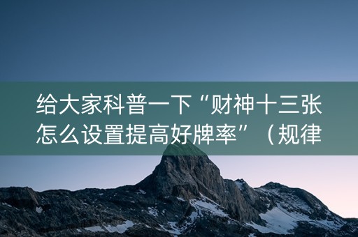 给大家科普一下“财神十三张怎么设置提高好牌率”（规律确实有挂)