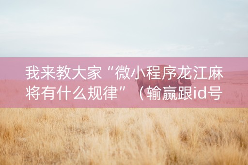我来教大家“微小程序龙江麻将有什么规律”（输赢跟id号有关系吗)