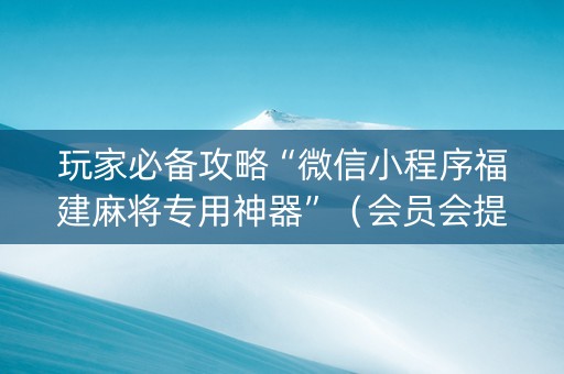 玩家必备攻略“微信小程序福建麻将专用神器”（会员会提高胜率吗)