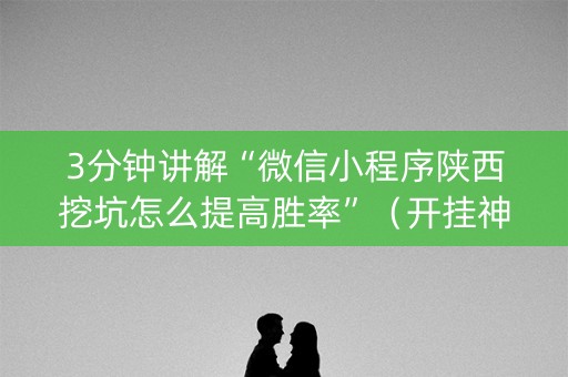 3分钟讲解“微信小程序陕西挖坑怎么提高胜率”（开挂神器下载)