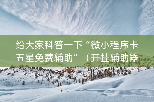 给大家科普一下“微小程序卡五星免费辅助”（开挂辅助器脚本)
