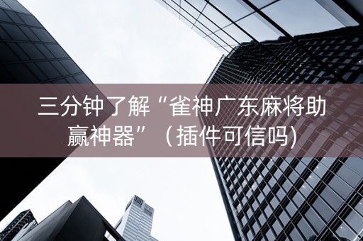 三分钟了解“雀神广东麻将助赢神器”（插件可信吗)