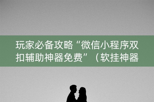 玩家必备攻略“微信小程序双扣辅助神器免费”（软挂神器)