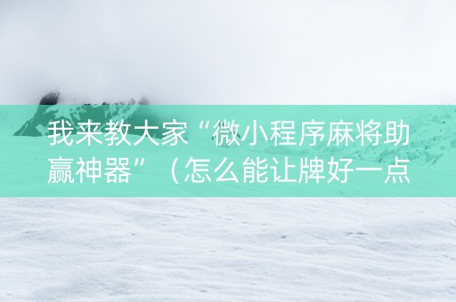 我来教大家“微小程序麻将助赢神器”（怎么能让牌好一点)