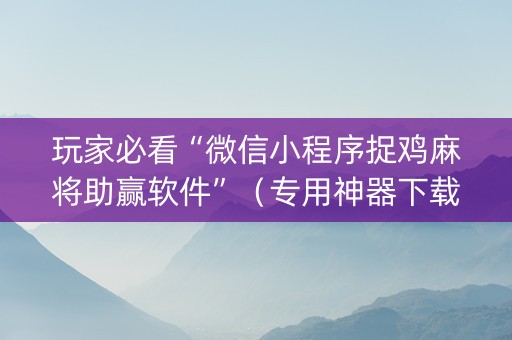 玩家必看“微信小程序捉鸡麻将助赢软件”（专用神器下载)
