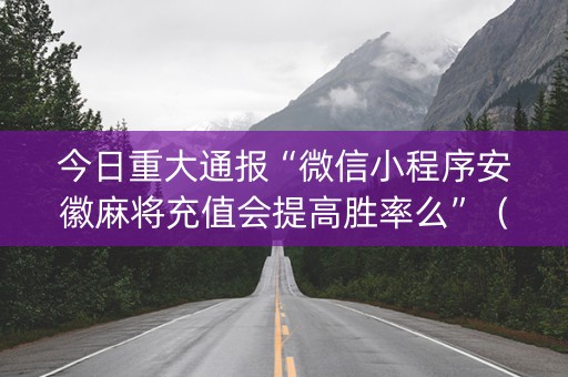 今日重大通报“微信小程序安徽麻将充值会提高胜率么”（发牌有什么规律吗)