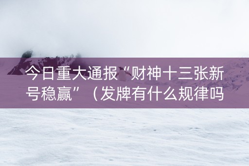 今日重大通报“财神十三张新号稳赢”（发牌有什么规律吗)