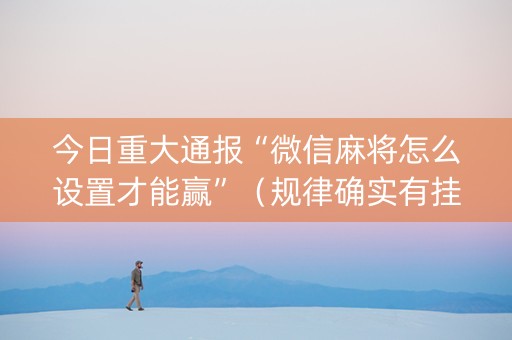今日重大通报“微信麻将怎么设置才能赢”（规律确实有挂)