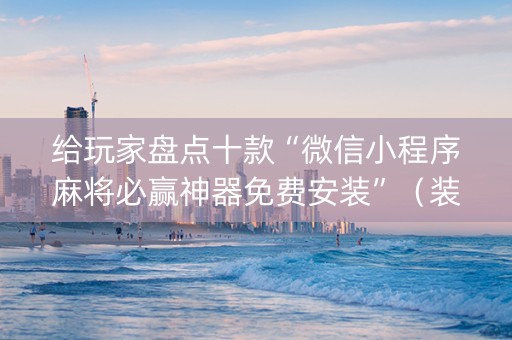 给玩家盘点十款“微信小程序麻将必赢神器免费安装”（装挂怎么安装)