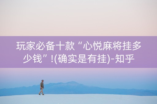 玩家必备十款“心悦麻将挂多少钱”!(确实是有挂)-知乎