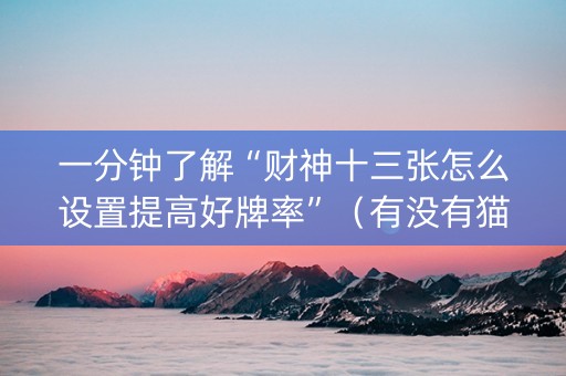 一分钟了解“财神十三张怎么设置提高好牌率”（有没有猫腻)