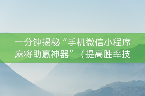 一分钟揭秘“手机微信小程序麻将助赢神器”（提高胜率技巧)